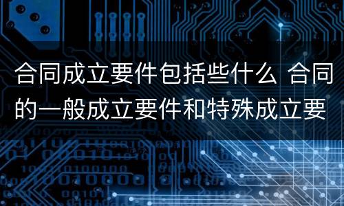 合同成立要件包括些什么 合同的一般成立要件和特殊成立要件