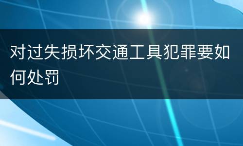 对过失损坏交通工具犯罪要如何处罚