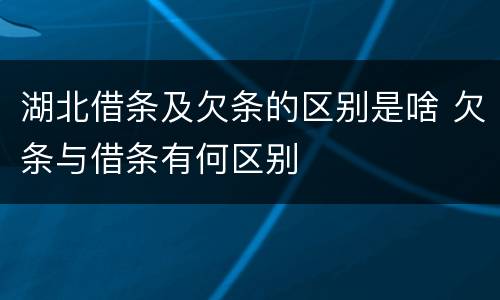 湖北借条及欠条的区别是啥 欠条与借条有何区别