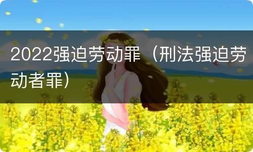 2022强迫劳动罪（刑法强迫劳动者罪）