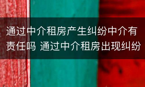 通过中介租房产生纠纷中介有责任吗 通过中介租房出现纠纷怎么办