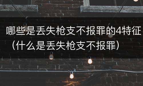 哪些是丢失枪支不报罪的4特征（什么是丢失枪支不报罪）