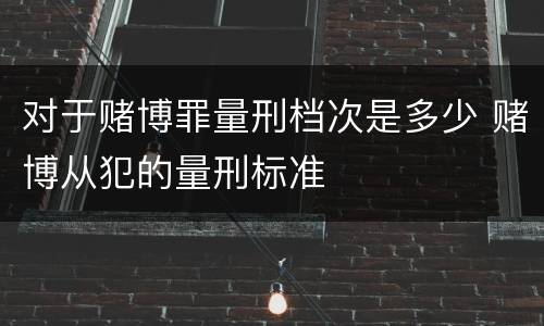 对于赌博罪量刑档次是多少 赌博从犯的量刑标准