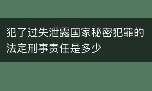 犯了过失泄露国家秘密犯罪的法定刑事责任是多少