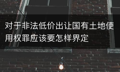 对于非法低价出让国有土地使用权罪应该要怎样界定