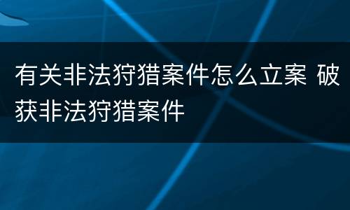 有关非法狩猎案件怎么立案 破获非法狩猎案件