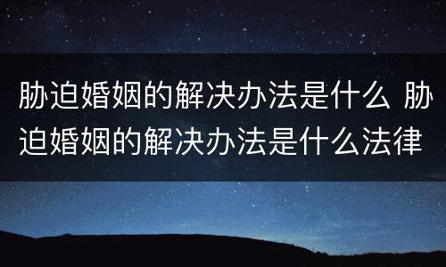 胁迫婚姻的解决办法是什么 胁迫婚姻的解决办法是什么法律