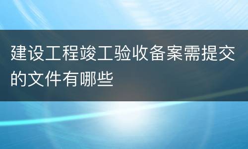 建设工程竣工验收备案需提交的文件有哪些