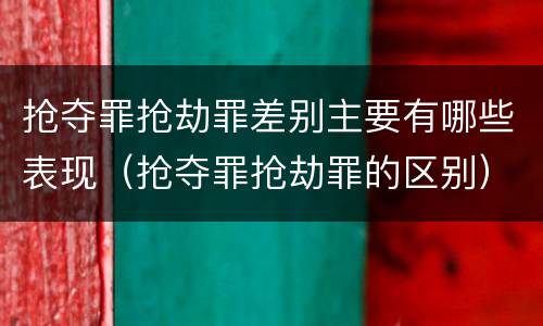 抢夺罪抢劫罪差别主要有哪些表现（抢夺罪抢劫罪的区别）