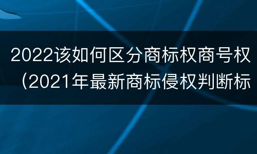 2022该如何区分商标权商号权（2021年最新商标侵权判断标准）