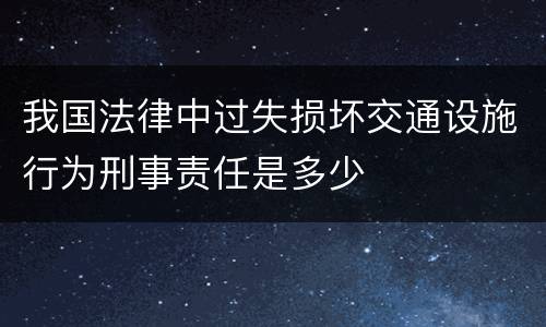 我国法律中过失损坏交通设施行为刑事责任是多少