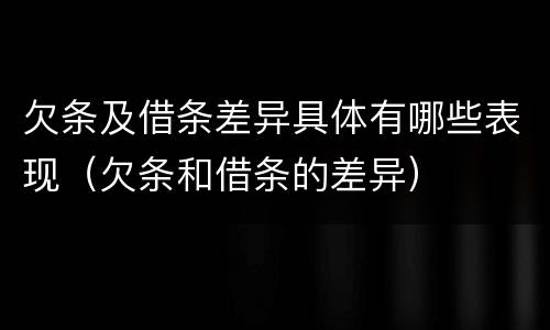 欠条及借条差异具体有哪些表现（欠条和借条的差异）