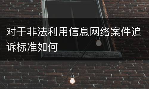 对于非法利用信息网络案件追诉标准如何