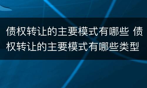 债权转让的主要模式有哪些 债权转让的主要模式有哪些类型
