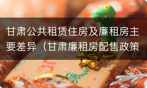甘肃公共租赁住房及廉租房主要差异（甘肃廉租房配售政策）