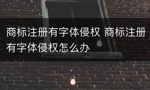 商标注册有字体侵权 商标注册有字体侵权怎么办