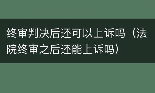 终审判决后还可以上诉吗（法院终审之后还能上诉吗）