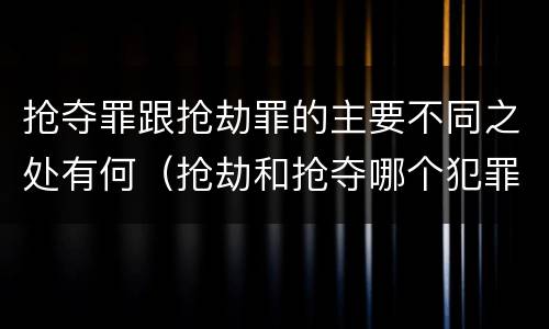抢夺罪跟抢劫罪的主要不同之处有何（抢劫和抢夺哪个犯罪性质严重）