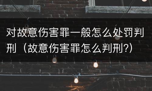 对故意伤害罪一般怎么处罚判刑（故意伤害罪怎么判刑?）