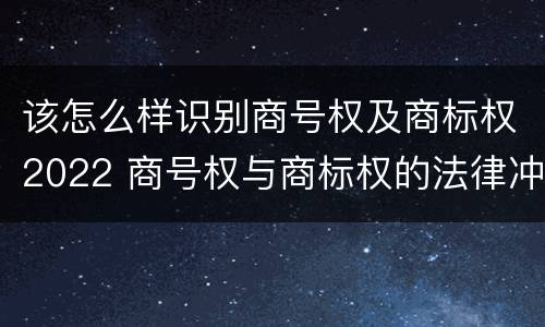 该怎么样识别商号权及商标权2022 商号权与商标权的法律冲突与解决