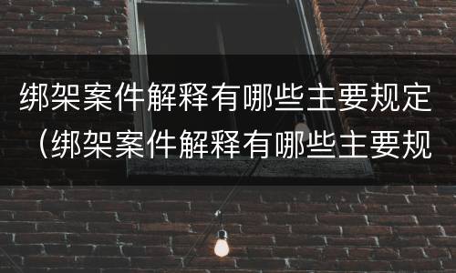 绑架案件解释有哪些主要规定（绑架案件解释有哪些主要规定条款）