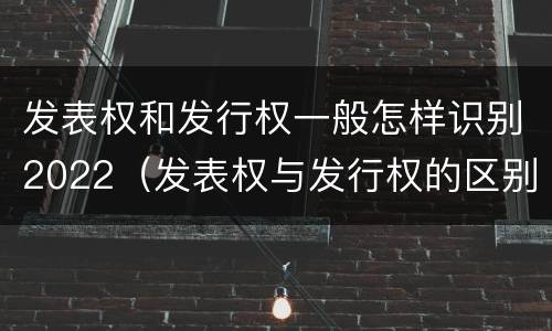 发表权和发行权一般怎样识别2022（发表权与发行权的区别）