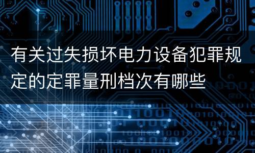 有关过失损坏电力设备犯罪规定的定罪量刑档次有哪些