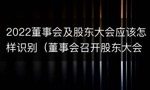 2022董事会及股东大会应该怎样识别（董事会召开股东大会）