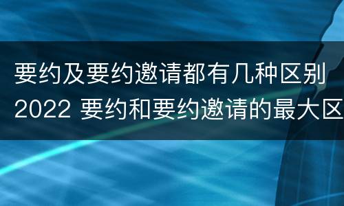 要约及要约邀请都有几种区别2022 要约和要约邀请的最大区别