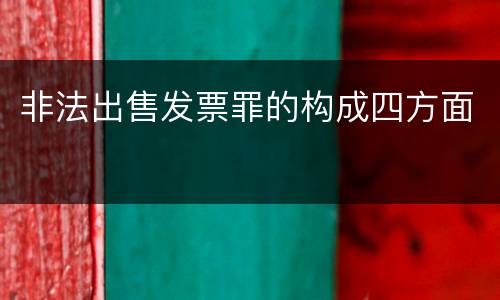 非法出售发票罪的构成四方面