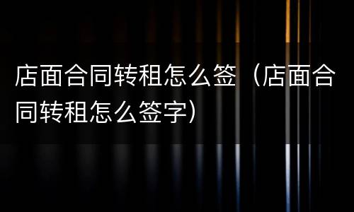 店面合同转租怎么签（店面合同转租怎么签字）