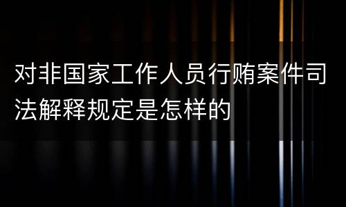 对非国家工作人员行贿案件司法解释规定是怎样的