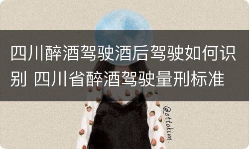 四川醉酒驾驶酒后驾驶如何识别 四川省醉酒驾驶量刑标准