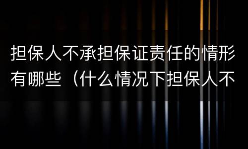 担保人不承担保证责任的情形有哪些（什么情况下担保人不承担责任）