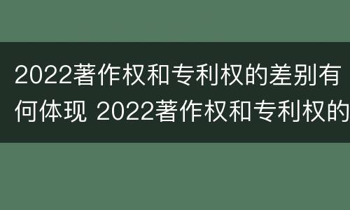 2022著作权和专利权的差别有何体现 2022著作权和专利权的差别有何体现和影响