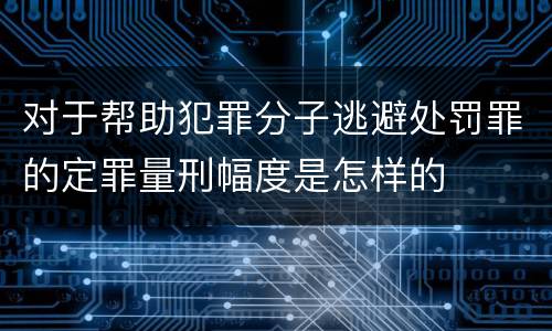 对于帮助犯罪分子逃避处罚罪的定罪量刑幅度是怎样的