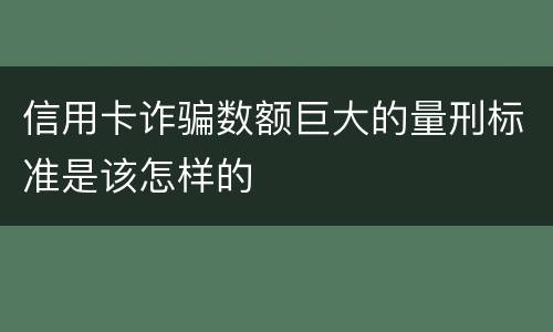 信用卡诈骗数额巨大的量刑标准是该怎样的