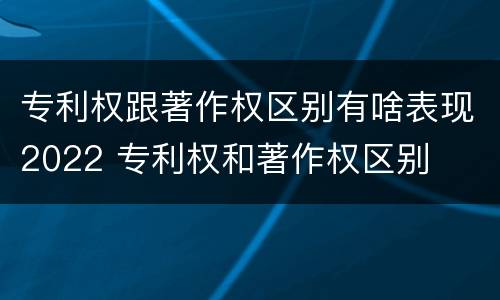 专利权跟著作权区别有啥表现2022 专利权和著作权区别