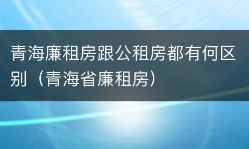 青海廉租房跟公租房都有何区别（青海省廉租房）