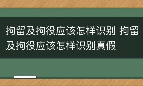 拘留及拘役应该怎样识别 拘留及拘役应该怎样识别真假