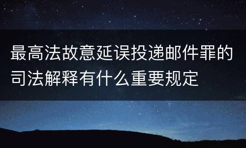 最高法故意延误投递邮件罪的司法解释有什么重要规定