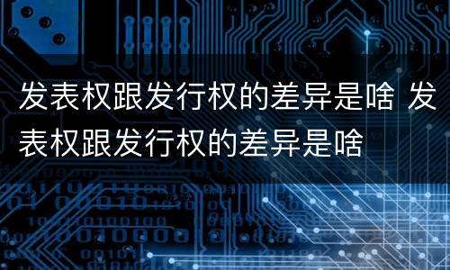 发表权跟发行权的差异是啥 发表权跟发行权的差异是啥