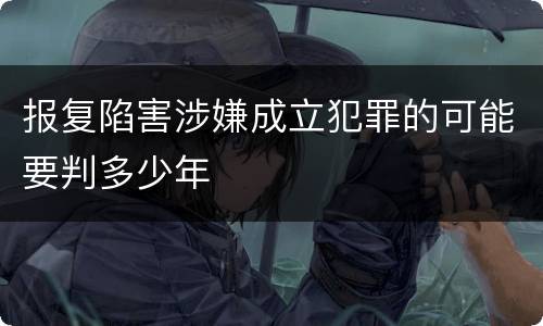 报复陷害涉嫌成立犯罪的可能要判多少年