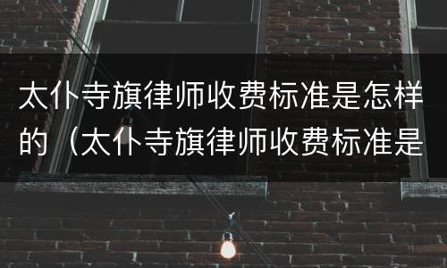 太仆寺旗律师收费标准是怎样的（太仆寺旗律师收费标准是怎样的呢）