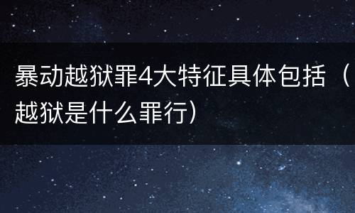 暴动越狱罪4大特征具体包括（越狱是什么罪行）