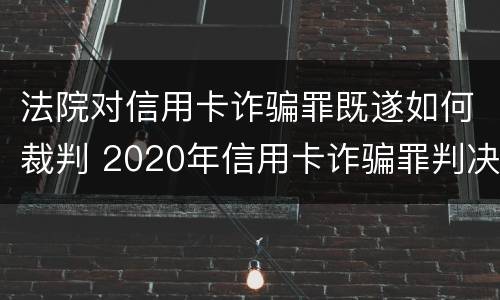 法院对信用卡诈骗罪既遂如何裁判 2020年信用卡诈骗罪判决书