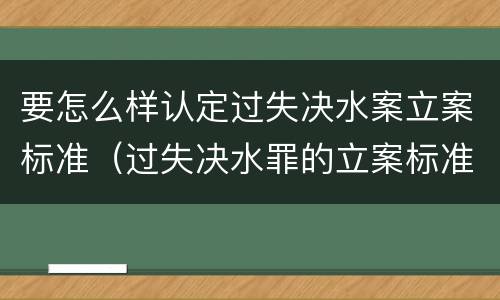 要怎么样认定过失决水案立案标准（过失决水罪的立案标准）