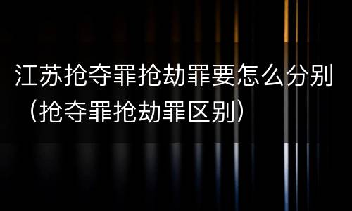 江苏抢夺罪抢劫罪要怎么分别（抢夺罪抢劫罪区别）
