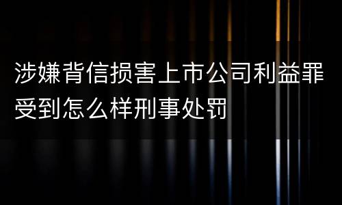 涉嫌背信损害上市公司利益罪受到怎么样刑事处罚