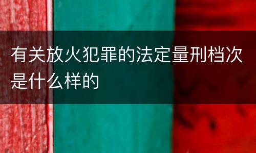 有关放火犯罪的法定量刑档次是什么样的